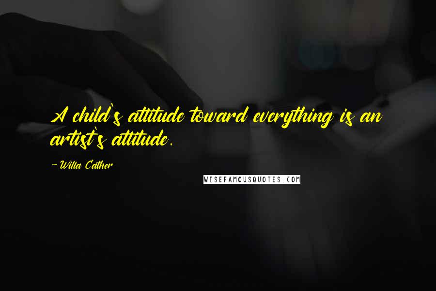 Willa Cather Quotes: A child's attitude toward everything is an artist's attitude.