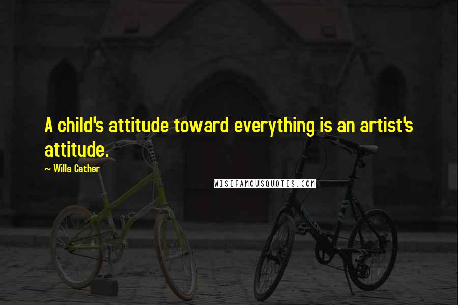Willa Cather Quotes: A child's attitude toward everything is an artist's attitude.