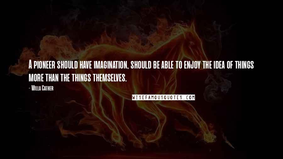 Willa Cather Quotes: A pioneer should have imagination, should be able to enjoy the idea of things more than the things themselves.