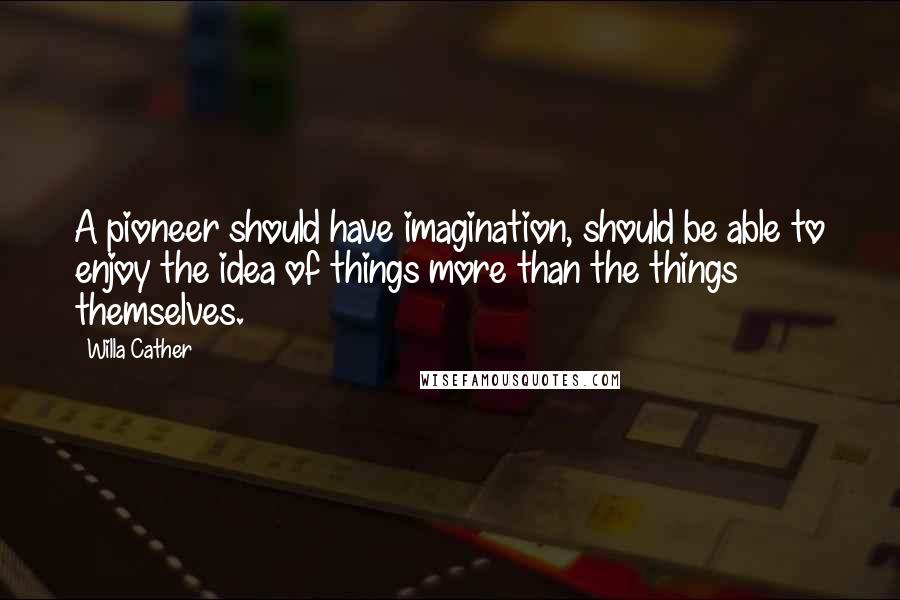 Willa Cather Quotes: A pioneer should have imagination, should be able to enjoy the idea of things more than the things themselves.