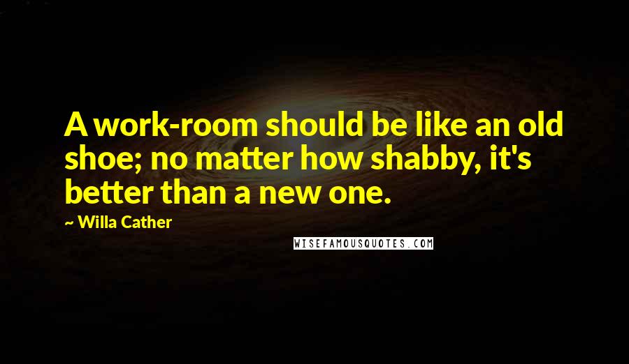 Willa Cather Quotes: A work-room should be like an old shoe; no matter how shabby, it's better than a new one.