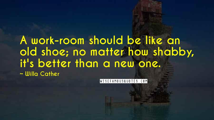 Willa Cather Quotes: A work-room should be like an old shoe; no matter how shabby, it's better than a new one.