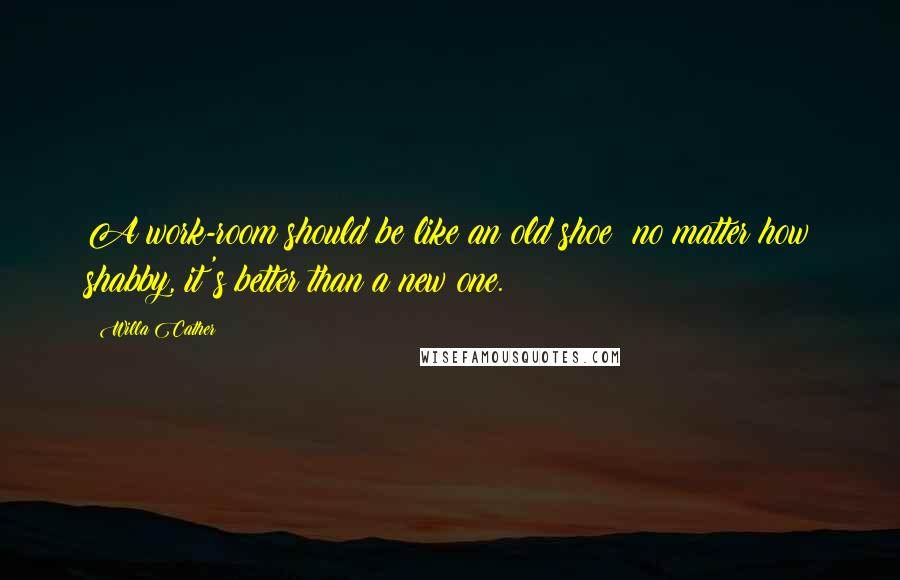 Willa Cather Quotes: A work-room should be like an old shoe; no matter how shabby, it's better than a new one.