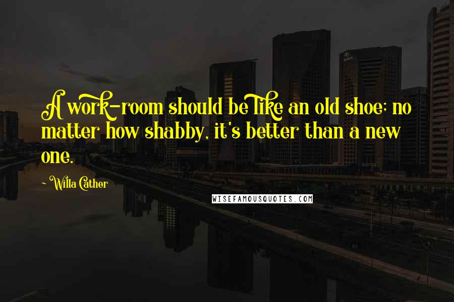 Willa Cather Quotes: A work-room should be like an old shoe; no matter how shabby, it's better than a new one.