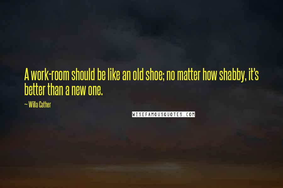 Willa Cather Quotes: A work-room should be like an old shoe; no matter how shabby, it's better than a new one.