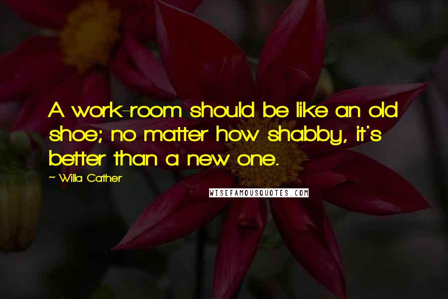 Willa Cather Quotes: A work-room should be like an old shoe; no matter how shabby, it's better than a new one.