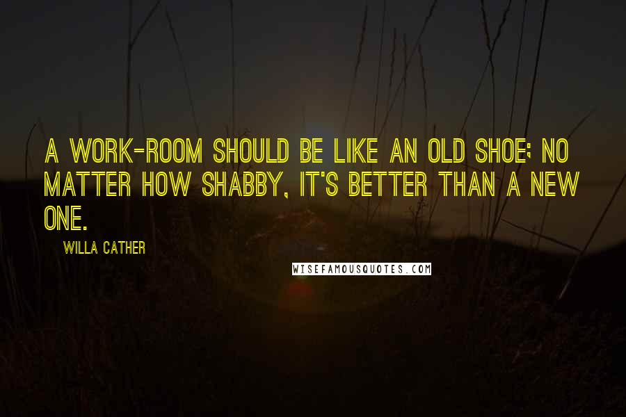 Willa Cather Quotes: A work-room should be like an old shoe; no matter how shabby, it's better than a new one.