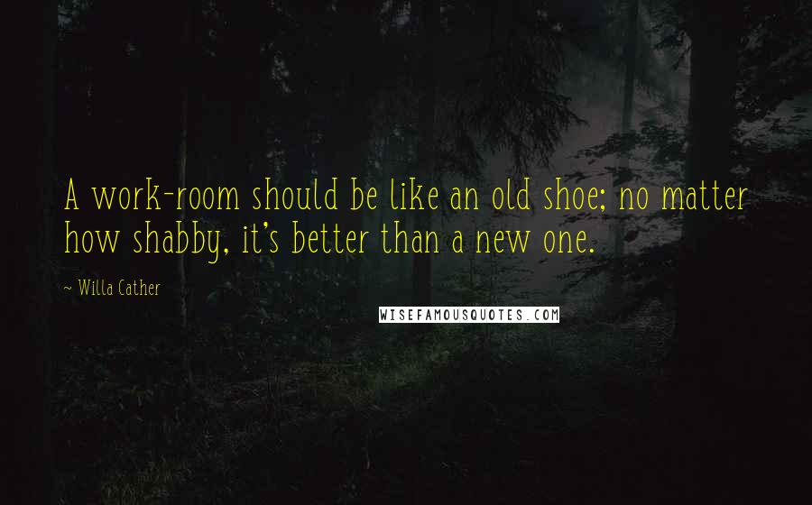 Willa Cather Quotes: A work-room should be like an old shoe; no matter how shabby, it's better than a new one.