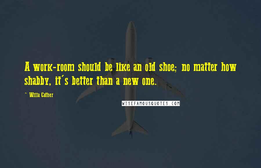 Willa Cather Quotes: A work-room should be like an old shoe; no matter how shabby, it's better than a new one.