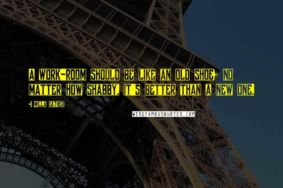 Willa Cather Quotes: A work-room should be like an old shoe; no matter how shabby, it's better than a new one.