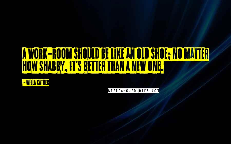 Willa Cather Quotes: A work-room should be like an old shoe; no matter how shabby, it's better than a new one.