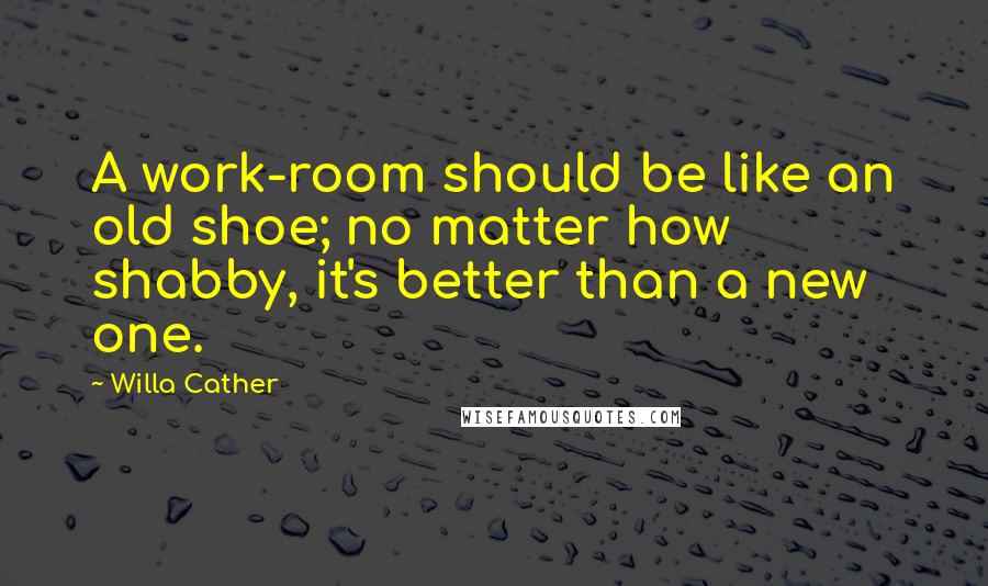 Willa Cather Quotes: A work-room should be like an old shoe; no matter how shabby, it's better than a new one.