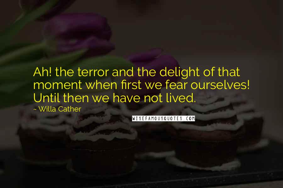 Willa Cather Quotes: Ah! the terror and the delight of that moment when first we fear ourselves! Until then we have not lived.