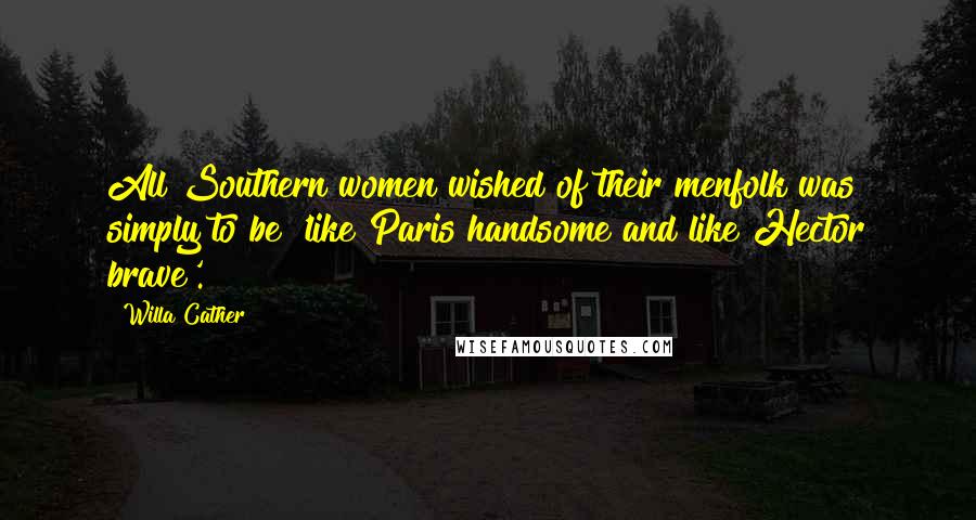 Willa Cather Quotes: All Southern women wished of their menfolk was simply to be 'like Paris handsome and like Hector brave'.