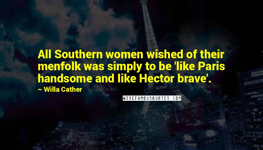 Willa Cather Quotes: All Southern women wished of their menfolk was simply to be 'like Paris handsome and like Hector brave'.