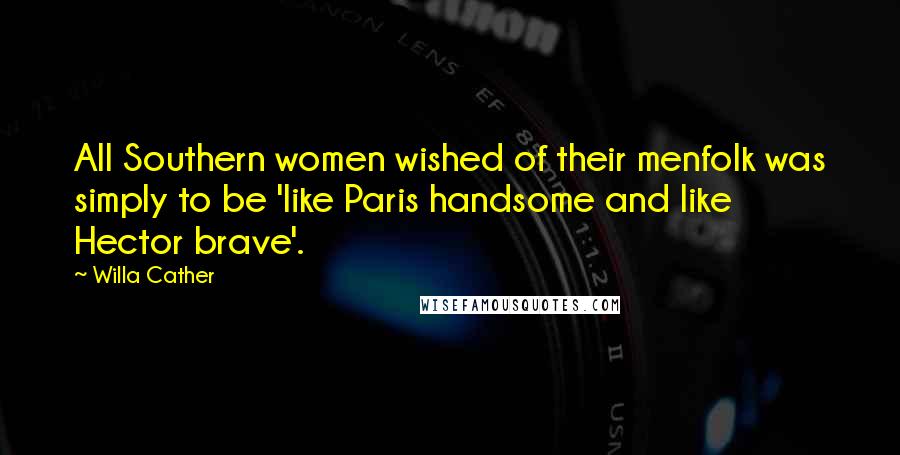 Willa Cather Quotes: All Southern women wished of their menfolk was simply to be 'like Paris handsome and like Hector brave'.