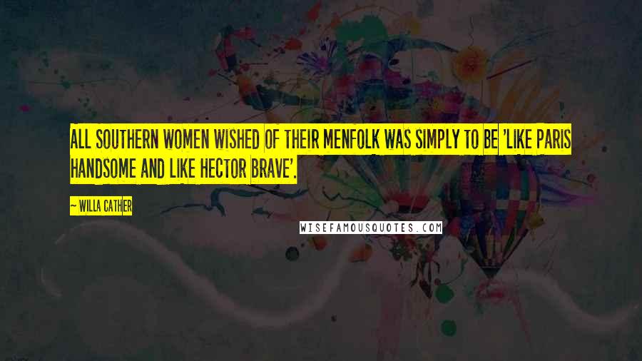 Willa Cather Quotes: All Southern women wished of their menfolk was simply to be 'like Paris handsome and like Hector brave'.