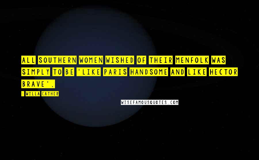 Willa Cather Quotes: All Southern women wished of their menfolk was simply to be 'like Paris handsome and like Hector brave'.
