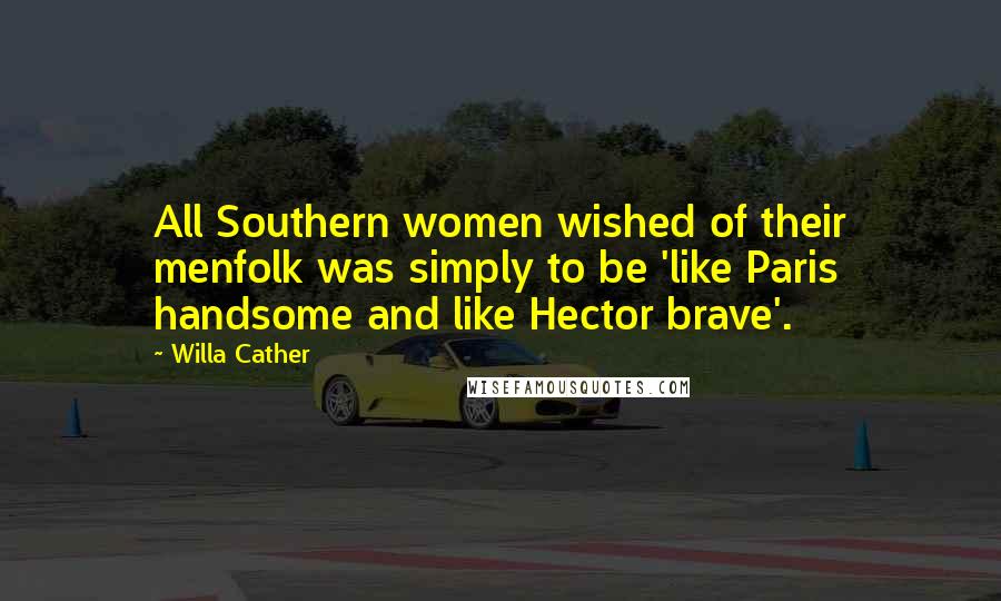 Willa Cather Quotes: All Southern women wished of their menfolk was simply to be 'like Paris handsome and like Hector brave'.