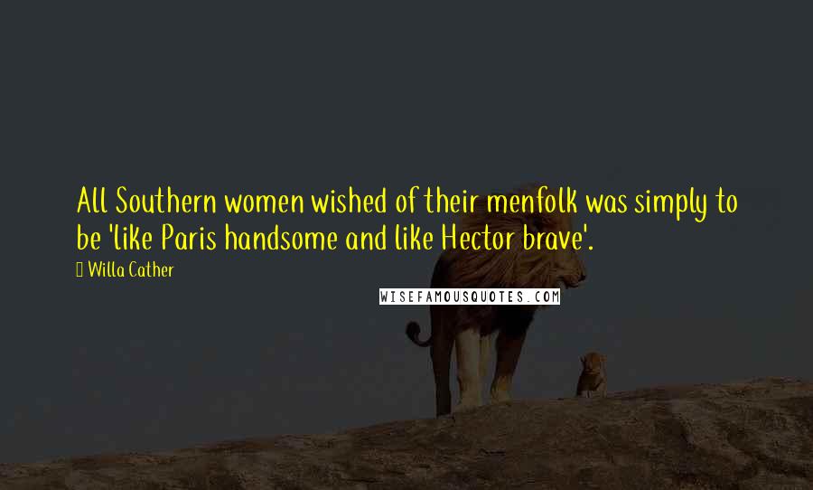 Willa Cather Quotes: All Southern women wished of their menfolk was simply to be 'like Paris handsome and like Hector brave'.