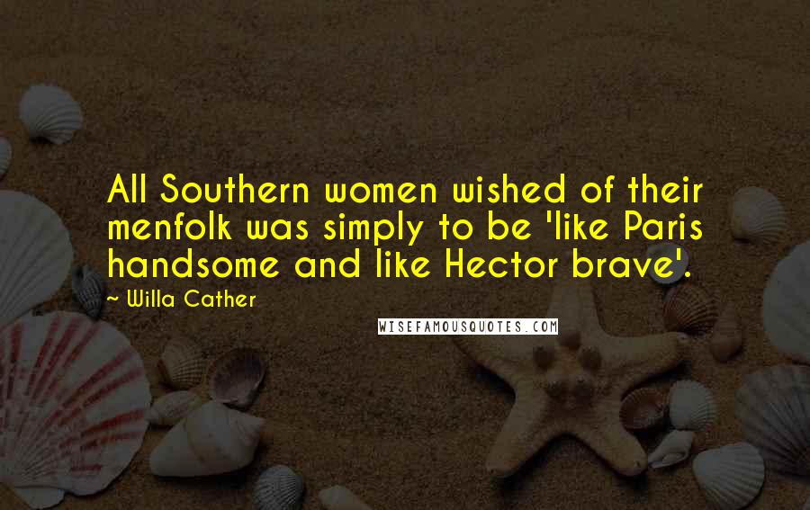 Willa Cather Quotes: All Southern women wished of their menfolk was simply to be 'like Paris handsome and like Hector brave'.