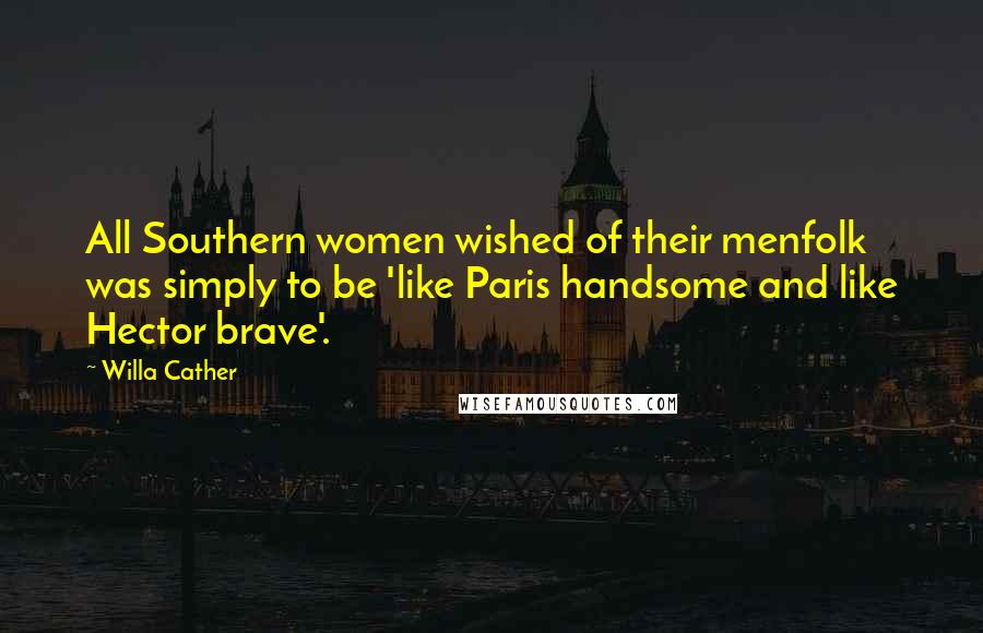 Willa Cather Quotes: All Southern women wished of their menfolk was simply to be 'like Paris handsome and like Hector brave'.