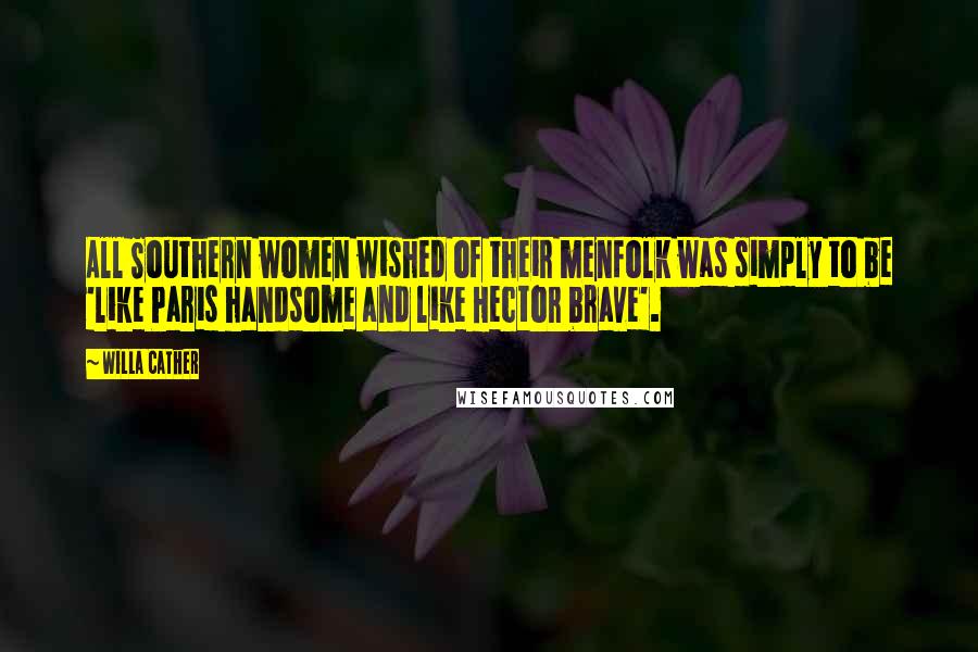 Willa Cather Quotes: All Southern women wished of their menfolk was simply to be 'like Paris handsome and like Hector brave'.