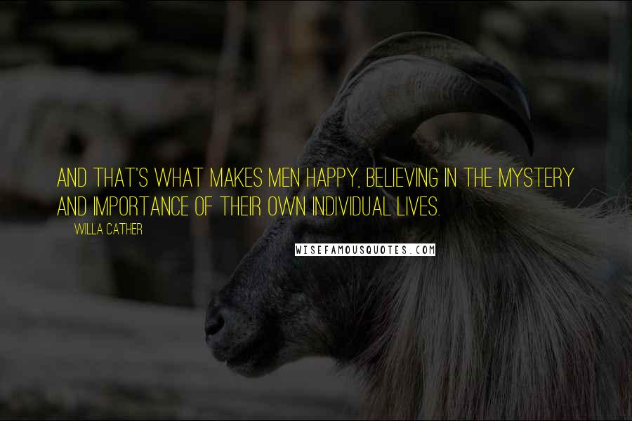 Willa Cather Quotes: And that's what makes men happy, believing in the mystery and importance of their own individual lives.