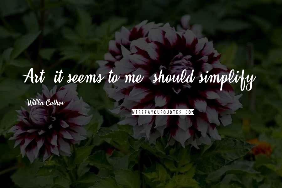Willa Cather Quotes: Art, it seems to me, should simplify.
