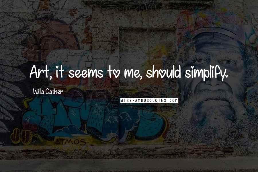 Willa Cather Quotes: Art, it seems to me, should simplify.