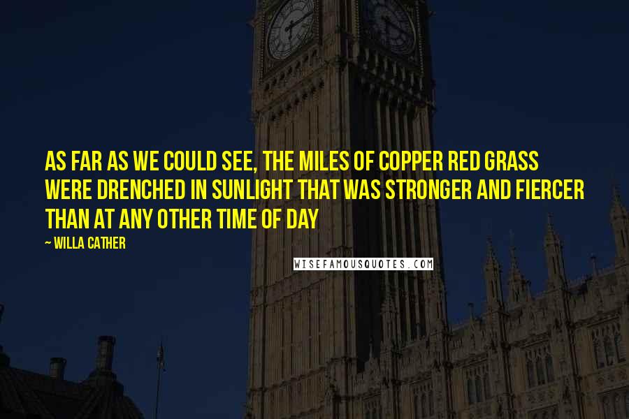 Willa Cather Quotes: As far as we could see, the miles of copper red grass were drenched in sunlight that was stronger and fiercer than at any other time of day