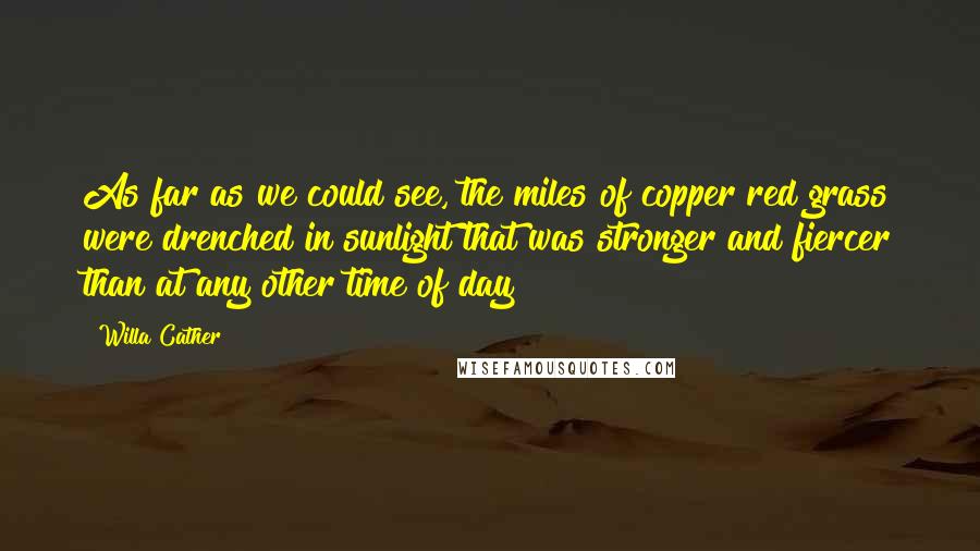 Willa Cather Quotes: As far as we could see, the miles of copper red grass were drenched in sunlight that was stronger and fiercer than at any other time of day