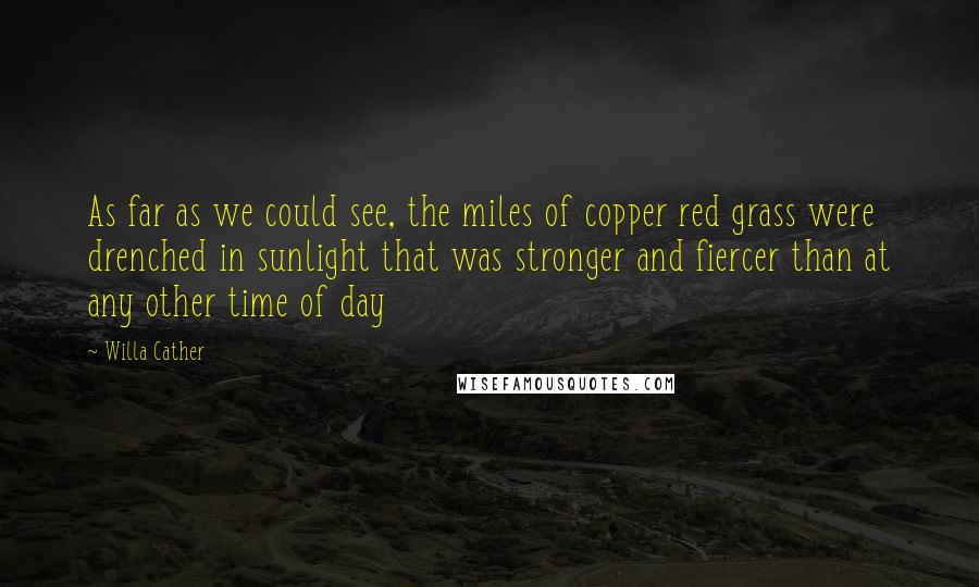 Willa Cather Quotes: As far as we could see, the miles of copper red grass were drenched in sunlight that was stronger and fiercer than at any other time of day