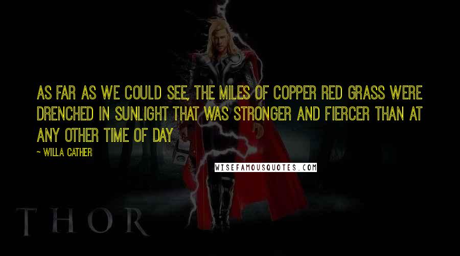 Willa Cather Quotes: As far as we could see, the miles of copper red grass were drenched in sunlight that was stronger and fiercer than at any other time of day