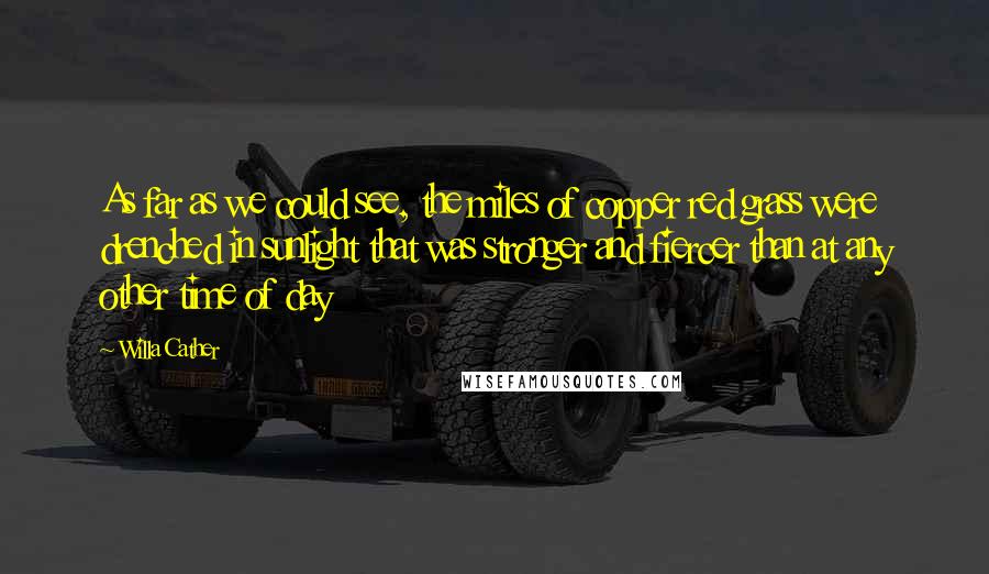 Willa Cather Quotes: As far as we could see, the miles of copper red grass were drenched in sunlight that was stronger and fiercer than at any other time of day