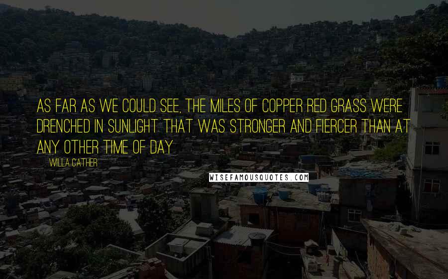 Willa Cather Quotes: As far as we could see, the miles of copper red grass were drenched in sunlight that was stronger and fiercer than at any other time of day