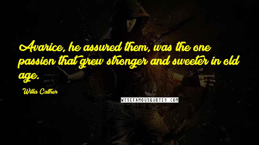 Willa Cather Quotes: Avarice, he assured them, was the one passion that grew stronger and sweeter in old age.