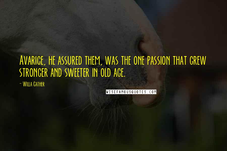 Willa Cather Quotes: Avarice, he assured them, was the one passion that grew stronger and sweeter in old age.