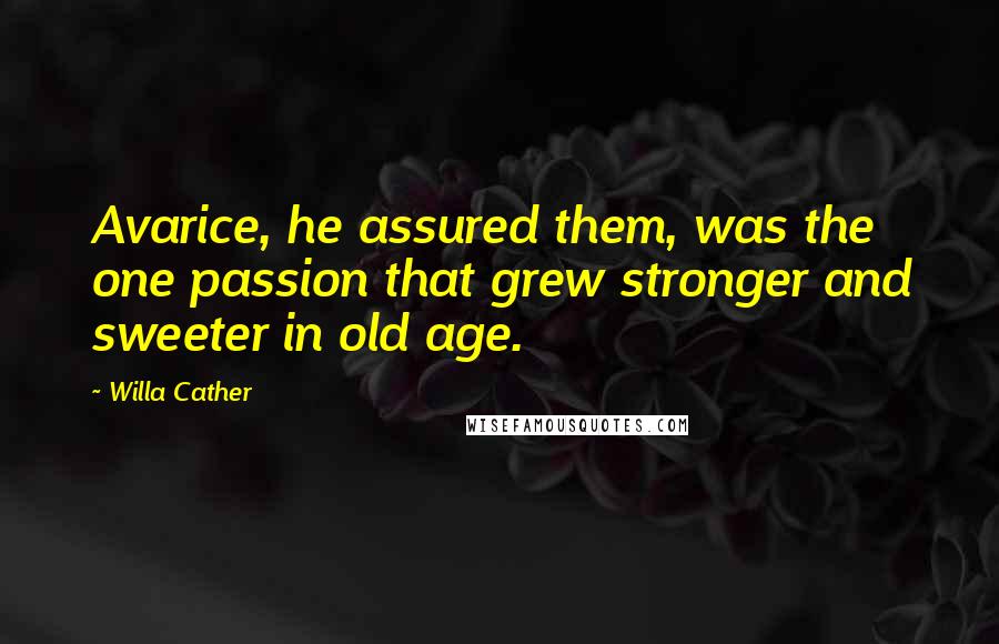 Willa Cather Quotes: Avarice, he assured them, was the one passion that grew stronger and sweeter in old age.