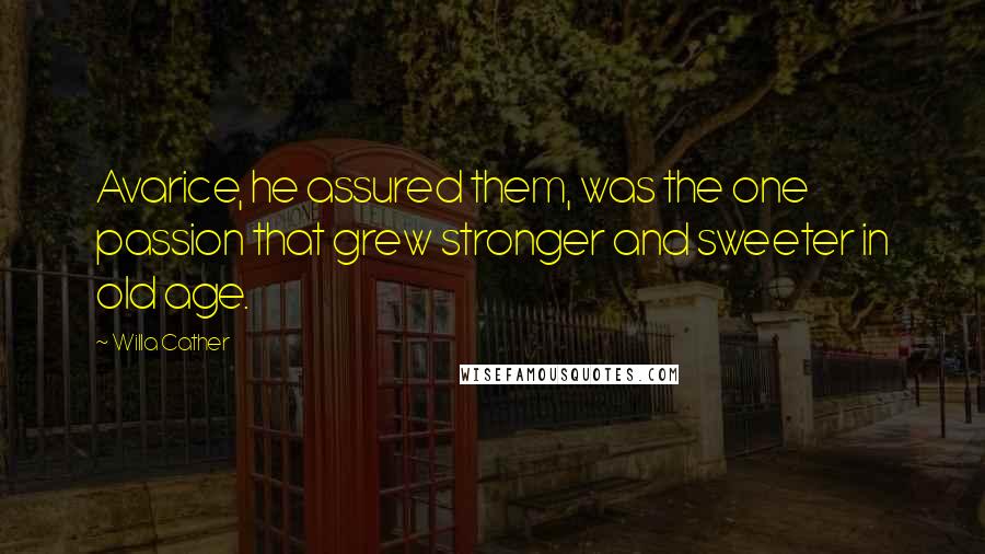 Willa Cather Quotes: Avarice, he assured them, was the one passion that grew stronger and sweeter in old age.