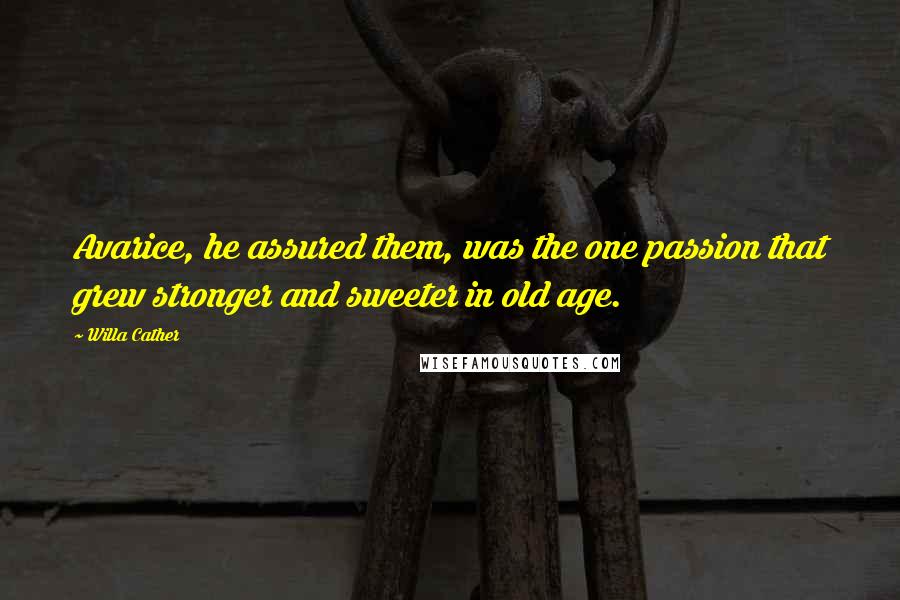 Willa Cather Quotes: Avarice, he assured them, was the one passion that grew stronger and sweeter in old age.