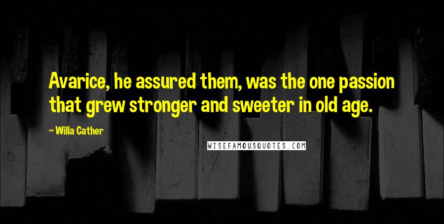 Willa Cather Quotes: Avarice, he assured them, was the one passion that grew stronger and sweeter in old age.