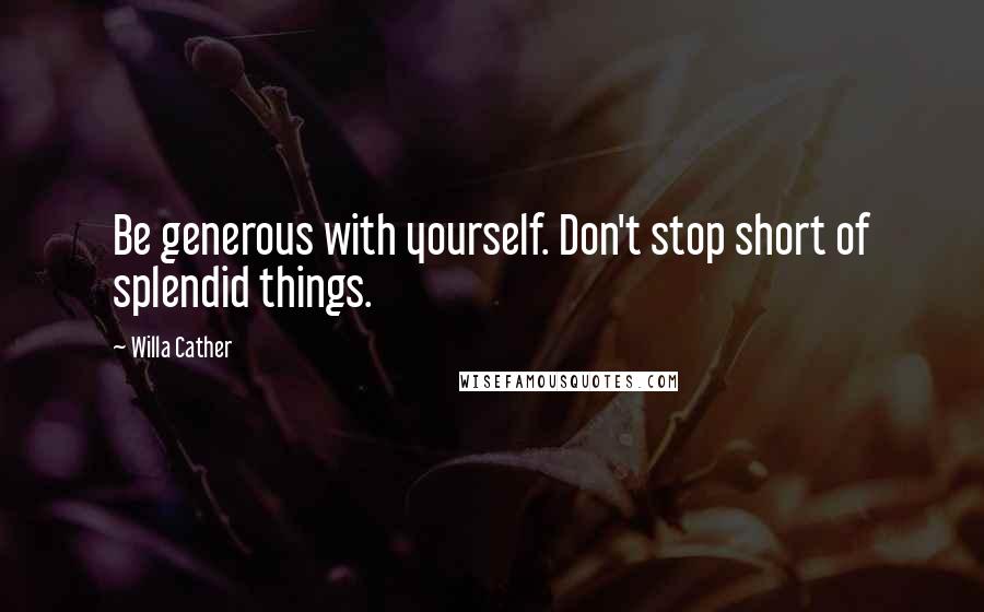 Willa Cather Quotes: Be generous with yourself. Don't stop short of splendid things.