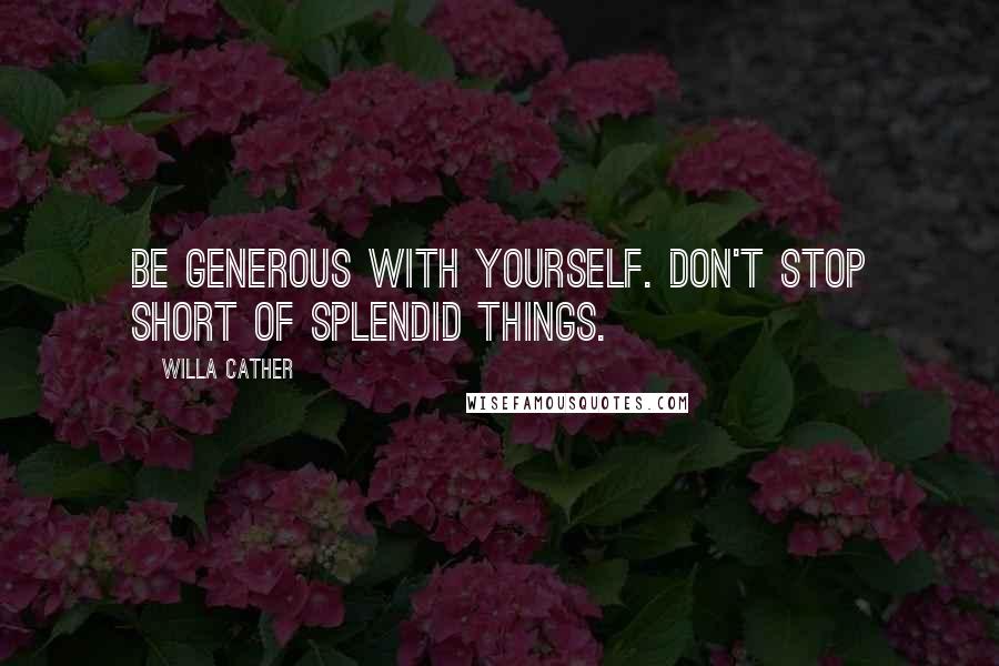 Willa Cather Quotes: Be generous with yourself. Don't stop short of splendid things.