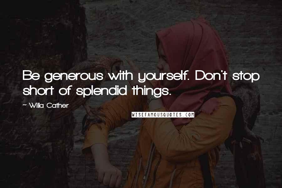 Willa Cather Quotes: Be generous with yourself. Don't stop short of splendid things.