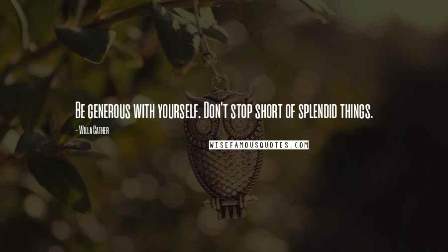 Willa Cather Quotes: Be generous with yourself. Don't stop short of splendid things.