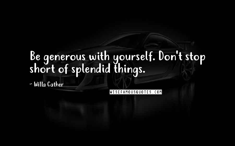 Willa Cather Quotes: Be generous with yourself. Don't stop short of splendid things.