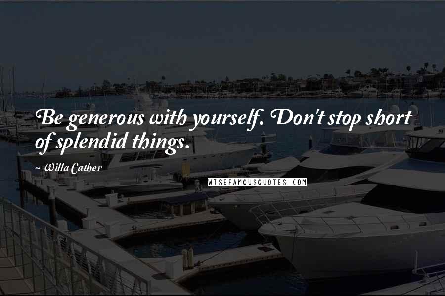 Willa Cather Quotes: Be generous with yourself. Don't stop short of splendid things.