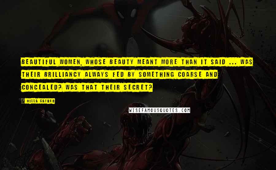 Willa Cather Quotes: Beautiful women, whose beauty meant more than it said ... was their brilliancy always fed by something coarse and concealed? Was that their secret?