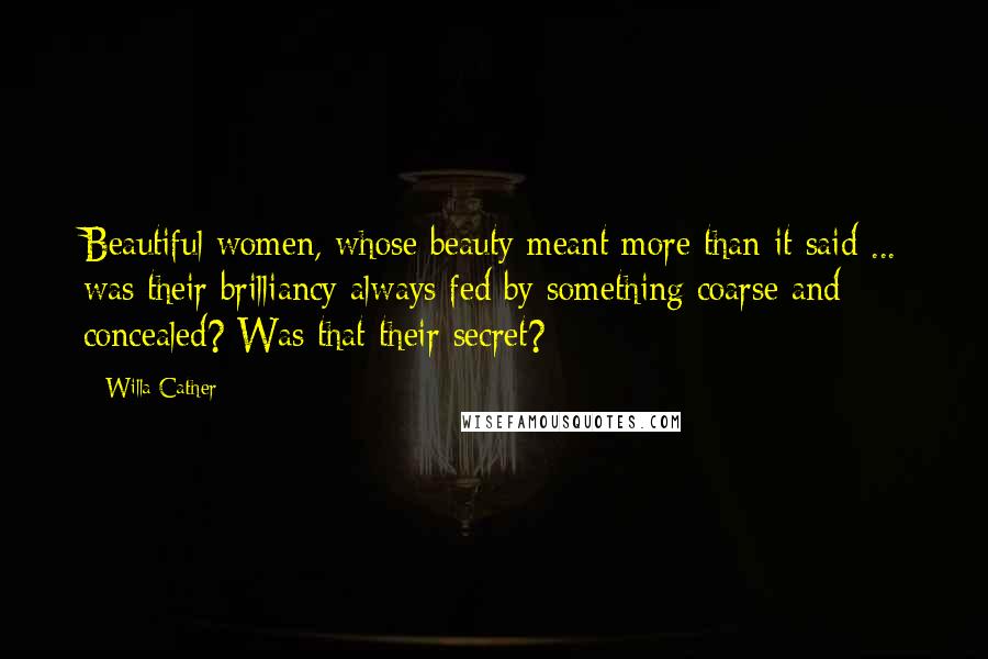 Willa Cather Quotes: Beautiful women, whose beauty meant more than it said ... was their brilliancy always fed by something coarse and concealed? Was that their secret?